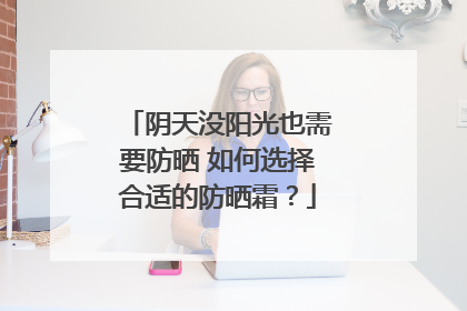 阴天没阳光也需要防晒 如何选择合适的防晒霜？