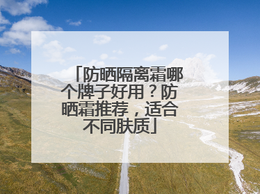 防晒隔离霜哪个牌子好用？防晒霜推荐，适合不同肤质