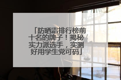 防晒霜排行榜前十名的牌子！揭秘实力派选手，实测好用学生党可码