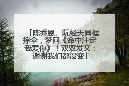 陈乔恩、阮经天同框撑伞，梦回《命中注定我爱你》！双双发文：谢谢我们都没变