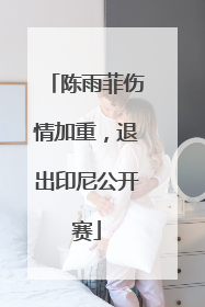 陈雨菲伤情加重，退出印尼公开赛
