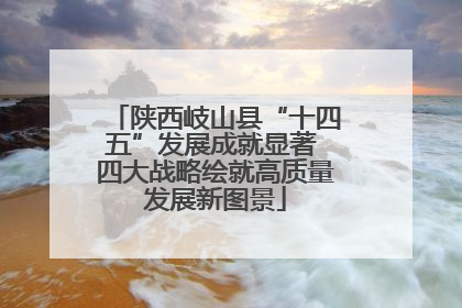 陕西岐山县“十四五”发展成就显著 四大战略绘就高质量发展新图景