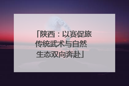 陕西：以赛促旅 传统武术与自然生态双向奔赴