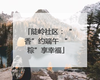 陡岭社区：“香”约端午 “粽”享幸福