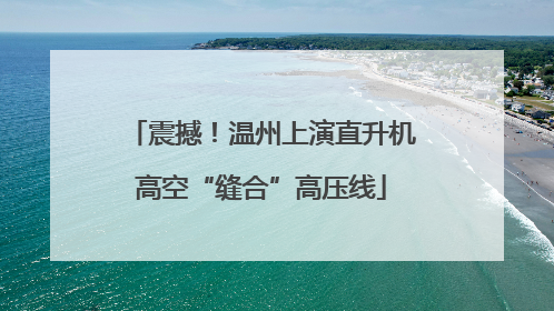 震撼！温州上演直升机高空“缝合”高压线