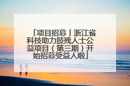 项目招募丨浙江省科技助力肢残人士公益项目（第三期）开始招募受益人啦