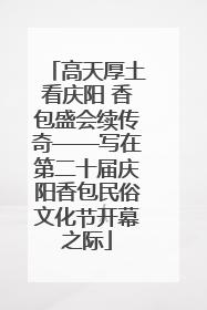 高天厚土看庆阳 香包盛会续传奇——写在第二十届庆阳香包民俗文化节开幕之际