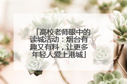 高校老师眼中的读城活动：烟台有趣又有料，让更多年轻人爱上港城
