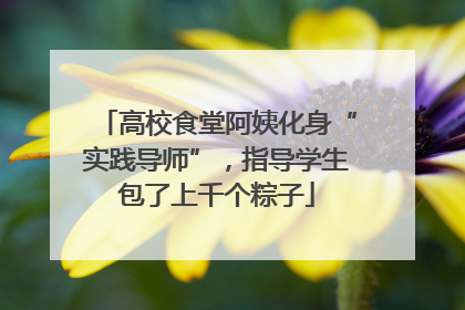 高校食堂阿姨化身“实践导师”，指导学生包了上千个粽子
