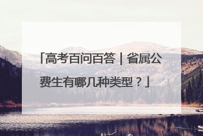 高考百问百答｜省属公费生有哪几种类型？