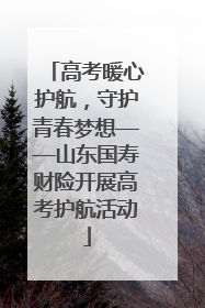 高考暖心护航，守护青春梦想——山东国寿财险开展高考护航活动
