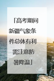 高考期间新疆气象条件总体有利 需注意防暑降温