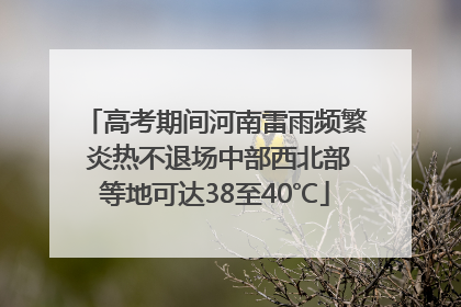 高考期间河南雷雨频繁 炎热不退场中部西北部等地可达38至40℃