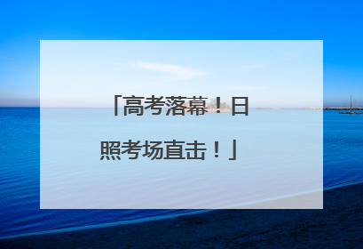 高考落幕！日照考场直击！