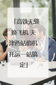 高铁无缝换飞机 天津西站值机托运一站搞定