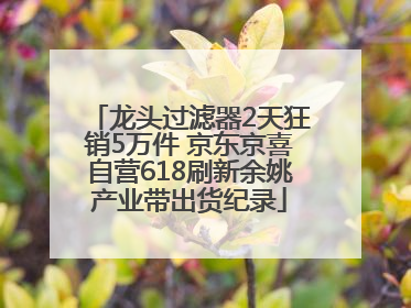 龙头过滤器2天狂销5万件 京东京喜自营618刷新余姚产业带出货纪录
