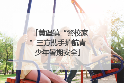 黄堡镇“警校家”三方携手护航青少年暑期安全