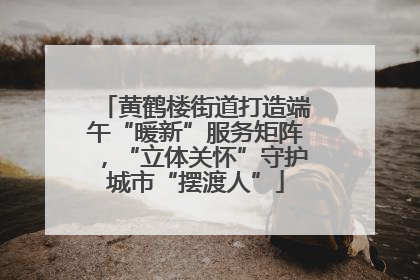 黄鹤楼街道打造端午“暖新”服务矩阵，“立体关怀”守护城市“摆渡人”