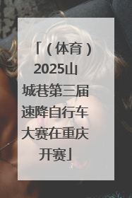 （体育）2025山城巷第三届速降自行车大赛在重庆开赛