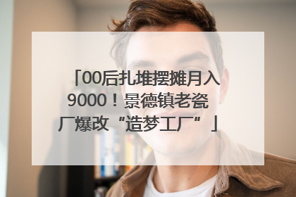00后扎堆摆摊月入9000！景德镇老瓷厂爆改“造梦工厂”