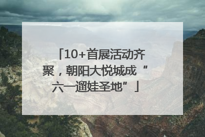 10+首展活动齐聚，朝阳大悦城成“六一遛娃圣地”