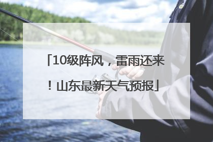 10级阵风，雷雨还来！山东最新天气预报