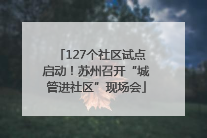 127个社区试点启动！苏州召开“城管进社区”现场会