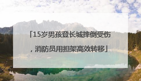 15岁男孩登长城摔倒受伤，消防员用担架高效转移