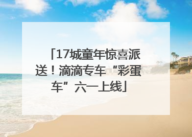 17城童年惊喜派送！滴滴专车“彩蛋车”六一上线
