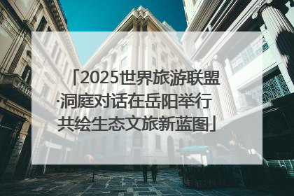 2025世界旅游联盟·洞庭对话在岳阳举行 共绘生态文旅新蓝图