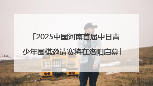 2025中国河南首届中日青少年围棋邀请赛将在洛阳启幕