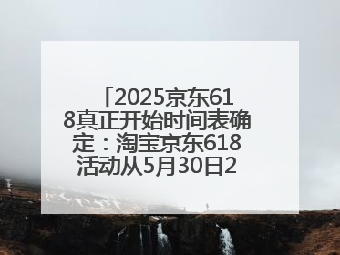 2025京东618真正开始时间表确定：淘宝京东618活动从5月30日20点开始到6月20日结束！
