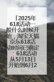 2025年618活动一般什么时候开始，淘宝天猫京东618活动时间已确定：618活动从5月13日开始到6月20日结束