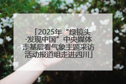 2025年“绿镜头·发现中国”中央媒体走基层看气象主题采访活动报道组走进四川