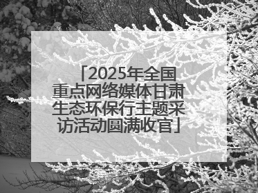 2025年全国重点网络媒体甘肃生态环保行主题采访活动圆满收官
