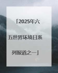 2025年六五世界环境日系列报道之一