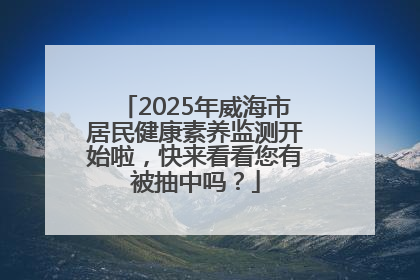 2025年威海市居民健康素养监测开始啦，快来看看您有被抽中吗？
