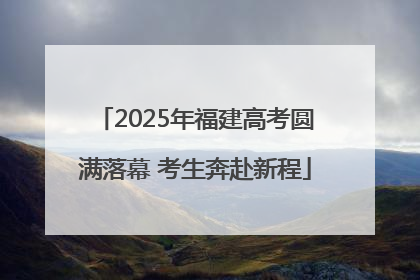 2025年福建高考圆满落幕 考生奔赴新程