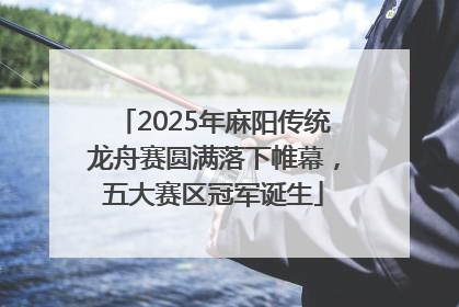 2025年麻阳传统龙舟赛圆满落下帷幕，五大赛区冠军诞生