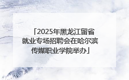 2025年黑龙江留省就业专场招聘会在哈尔滨传媒职业学院举办