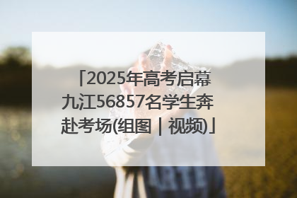2025年高考启幕 九江56857名学生奔赴考场(组图｜视频)