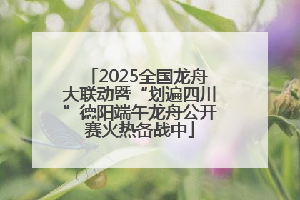 2025全国龙舟大联动暨“划遍四川”德阳端午龙舟公开赛火热备战中