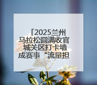 2025兰州马拉松圆满收官 城关区打卡墙成赛事“流量担当”