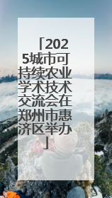 2025城市可持续农业学术技术交流会在郑州市惠济区举办