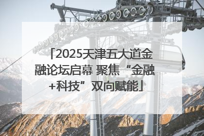 2025天津五大道金融论坛启幕 聚焦“金融+科技”双向赋能