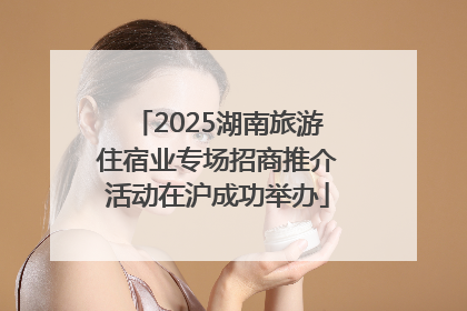 2025湖南旅游住宿业专场招商推介活动在沪成功举办
