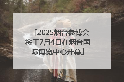 2025烟台参博会将于7月4日在烟台国际博览中心开幕