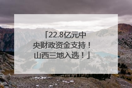 22.8亿元中央财政资金支持！山西三地入选！