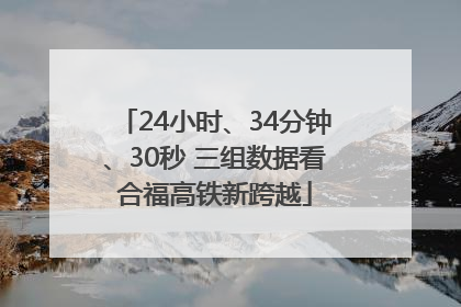 24小时、34分钟、30秒 三组数据看合福高铁新跨越
