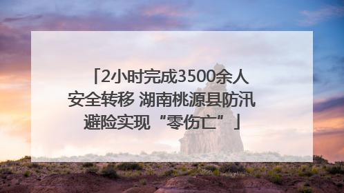 2小时完成3500余人安全转移 湖南桃源县防汛避险实现“零伤亡”